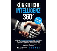 Künstliche Intelligenz 360: Entdecke Funktionen, Anwendungen und Tools. Nutze KI um Arbeit, Alltag, Kreativität zu optimieren und gleichzeitig Wohlbefinden, Erfolg und persönliches Wachstum zu fördern