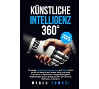 Künstliche Intelligenz 360: Entdecke Funktionen, Anwendungen und Tools. Nutze KI um Arbeit, Alltag, Kreativität zu optimieren und gleichzeitig Wohlbefinden, Erfolg und persönliches Wachstum zu fördern