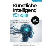 Künstliche Intelligenz für alle: Praxisleitfaden für den Einstieg in ChatGPT und moderne KI: Einfacher Einstieg Schritt für Schritt: KI im Alltag und ... 500 direkt anwendbaren Prompts bessere Ergebn