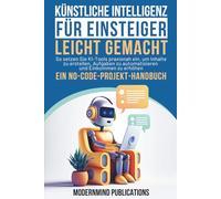 Künstliche Intelligenz für Einsteiger leicht gemacht: So setzen Sie KI-Tools praxisnah ein, um Inhalte zu erstellen, Aufgaben zu automatisieren und Einkommen zu erhöhen - ein No-Code-Projekt-Handbuch