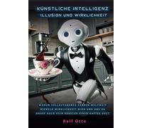 Künstliche Intelligenz - Illusion und Wirklichkeit: Warum vollautonomes Fahren weltweit niemals Wirklichkeit wird und uns zu Hause auch kein Roboter einen Kaffee holt