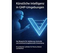 Künstliche Intelligenz in GMP-Umgebungen - Der Blueprint für Validierung, Kontrolle und verantwortungsbewusste Anwendung: Ein praktischer Leitfaden für Pharma, Biotech und MedTech