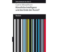 Künstliche Intelligenz und das Ende der Kunst?: [Was bedeutet das alles?] - Misselhorn, Catrin - Erläuterungen; Denkanstöße; Analyse - 14788