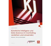Künstliche Intelligenz und Data Science im Controlling verstehen und anwenden: Methoden, Tools und Anwendungen