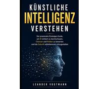 Künstliche Intelligenz verstehen: Der praxisnahe Einsteiger-Guide, um KI einfach zu durchschauen, Chancen und Risiken zu bewerten und die Zukunft selbstbewusst mitzugestalten