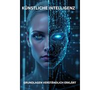KÜNSTLICHE INTELLLIGENZ GRUNDLAGEN VERSTÄNDLICH ERKLÄRT: Entschlüsseln Sie das Geheimnis der Künstlichen Intelligenz - ohne Fachchinesisch!