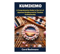 KUMIHIMO: A Comprehensive Guide to the Art of Japanese Braiding and Its Timeless Craftsmanship