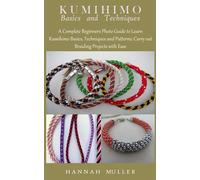 KUMIHIMO BASICS AND TECHNIQUES: A Complete Beginners Photo Guide to Learn Kumihimo Basics, Techniques and Patterns; Carry out Braiding Projects with Ease