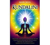Kundalini: Unlocking the Secrets to Awakening Higher Consciousness, Balancing Your Chakras, Opening the Third Eye and Tapping into the Power of Shakti