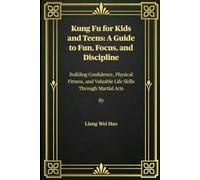 Kung Fu for Kids and Teens: A Guide to Fun, Focus, and Discipline: Building Confidence, Physical Fitness, and Valuable Life Skills Through Martial Arts
