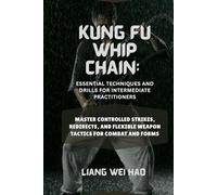 Kung Fu Whip Chain: Essential Techniques and Drills for Intermediate Practitioners: Master Controlled Strikes, Redirects, and Flexible Weapon Tactics for Combat and Forms
