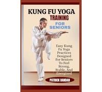 KUNG FU YOGA TRAINING FOR SENIORS: Easy Kung Fu Yoga Practices Designed For Seniors To Feel Strong, Stable, And Energized