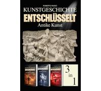 Kunstgeschichte Entschlüsselt. Antike Kunst: Von der prähistorischen Kunst bis Rom: Kunstwerke lesen und verstehen - Illustrierter Kunstbildband - 3 Bücher in einem Band