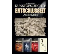 Kunstgeschichte Entschlüsselt. Antike Kunst: Von der prähistorischen Kunst bis Rom: Kunstwerke lesen und verstehen - Illustrierter Kunstbildband - 3 Bücher in einem Band