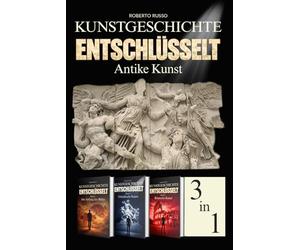 Kunstgeschichte Entschlüsselt. Antike Kunst: Von der prähistorischen Kunst bis Rom: Kunstwerke lesen und verstehen - Illustrierter Kunstbildband - 3 Bücher in einem Band