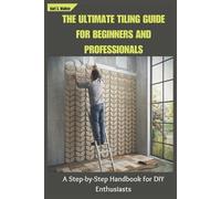 THE ULTIMATE TILING GUIDE FOR BEGINNERS AND PROFESSIONALS: A Step-by-Step Handbook for DIY Enthusiasts