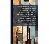Kurze Anweisung FÃ1/4r Den Landmann, Steinkohlen, Torf, Mergel Und Gips Zu Entdecken, Wiesen Zu Verbessern, Flachs, Hanf, Hopfen ... Mit Nutzen Zu Erbauen ......