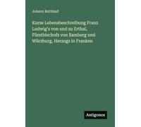 Kurze Lebensbeschreibung Franz Ludwig's von und zu Erthal, Fürstbischofs von Bamberg und Würzburg, Herzogs in Franken