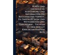 Kurze Und GrÃ1/4ndliche AusfÃ1/4hrung Und Information Die Befugniß Der Verwitt. Fr. Gräfin Zu Sayn Und Wittgenstein Und Deroselben ... Tochter Zu Dem Hofgut Kirschgartshausen Betr