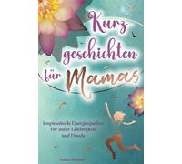 Kurzgeschichten für Mamas - Inspirierende Energiequellen für mehr Leichtigkeit und Freude