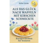 Kurzgeschichten für Senioren in Großschrift - Als das Glück nach Waffeln mit Kirschen schmeckte - Erinnerungen aus Kindheit und Jugend - Großdruck: ... große Schrift für entspanntes Lesevergnügen