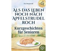 Kurzgeschichten für Senioren in Großschrift: Als das Leben noch nach Apfelstrudel roch ~ Nostalgische Erzählungen zum Vorlesen, Schmunzeln und Nachsinnen - Mit sanften Fragen für gemeinsames Erinnern