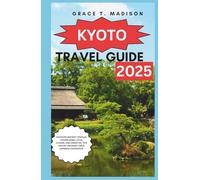KYOTO TRAVEL GUIDE 2025: Discover Ancient Temples, Hidden Gems, Local Cuisine, And Essential Tips For An Unforgettable Japanese Experience