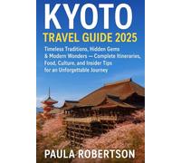 KYOTO TRAVEL GUIDE 2025: Timeless Traditions, Hidden Gems & Modern Wonders - Complete Itineraries, Food, Culture, and Insider Tips for an Unforgettable Journey