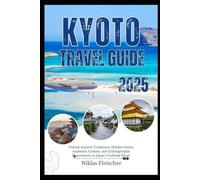 KYOTO TRAVEL GUIDE 2025: Unlock Ancient Traditions, Hidden Gems, Authentic Cuisine, and Unforgettable Experiences in Japan’s Cultural Heart