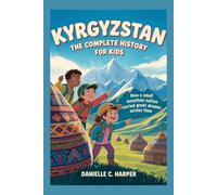 KYRGYZSTAN: The Complete History for Kids: How a small mountain nation carried great dreams across time