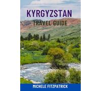 KYRGYZSTAN TRAVEL GUIDE: Explore The Heart Of Central Asia - Top Attractions, Epic Mountains & Lakes, Nomadic Culture, Hidden Gems, Trekking Routes, Maps & Local Tips For Your Perfect Journey