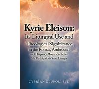 Kyrie Eleison: Its Liturgical Use and Theological Significance in the Roman, Ambrosian and Hispano-mozarabic Rites: Via Participationis Sacra Liturgia