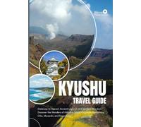 KYUSHU TRAVEL GUIDE: Gateway to Japan’s Ancient Legends and Modern Wonders : Discover the Wonders of Fukuoka, Saga, Nagasaki, Kumamoto, Oita, Miyazaki, and Kagoshima