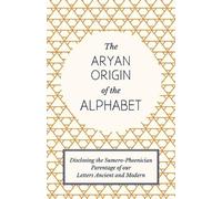 The Aryan Origin of the Alphabet - Disclosing the Sumero-Phoenician Parentage of Our Letters Ancient and Modern