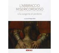 L' abbraccio misericordioso. Una sorgente di perdono. Catalogo della mostra (Rimini, 19-25 agosto 2016). Ediz. illustrata