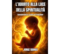L’ABORTO ALLA LUCE DELLA SPIRITUALITÀ: Consapevolezza, Scelte ed Evoluzione