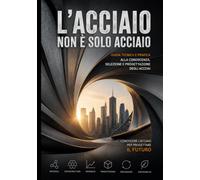 L’acciaio non è solo acciaio: Guida tecnica e pratica alla conoscenza, selezione e progettazione degli acciai