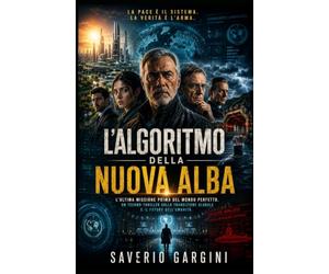 L’ALGORITMO DELLA NUOVA ALBA: L'ultima missione prima del mondo perfetto. Un techno-thriller sulla transizione globale e il futuro dell'umanità