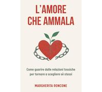L’amore che ammala: Come guarire dalle relazioni tossiche e tornare a scegliere sé stessi