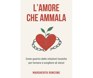 L’amore che ammala: Come guarire dalle relazioni tossiche e tornare a scegliere sé stessi