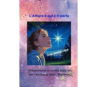 L' Amore è qui e ti parla: Un' esperienza ai confini della vita con i messaggi della "Presenza"