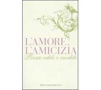 L' amore, l'amicizia. Poesie edite e inedite