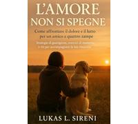 L’amore non si spegne: come affrontare il dolore e il lutto per un amico a quattro zampe. Strategie di guarigione, esercizi di memoria e riti per accompagnare la tua rinascita