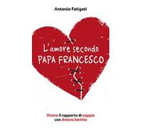 L' amore secondo papa Francesco. Vivere il rapporto di coppia con Amoris laetitia
