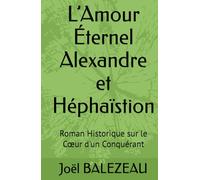 L’Amour Éternel Alexandre et Héphaïstion: Roman Historique sur le Cœur d'un Conquérant