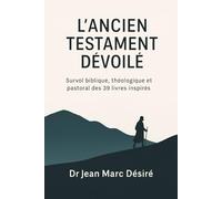 L’Ancien Testament Dévoilé: Survol biblique, théologique et pastoral des 39 livres inspirés