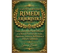 L’ANTICA ARTE DEI RIMEDI ERBORISTICI: Guida pratica alle Piante Officinali e ai Rimedi Naturali per Ansia, Digestione, Insonnia, Raffreddore e Disturbi Quotidiani