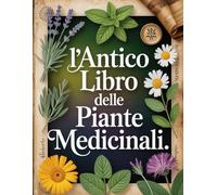 L’ANTICO LIBRO DELLE PIANTE MEDICINALI: Enciclopedia dei Rimedi Naturali - Guida Pratica alle Erbe Curative per Ogni Malessere