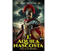 L’Aquila nascosta: Epico romanzo storico romano - Battaglie, intrighi e gesta di eroi nella Roma antica