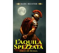 L’Aquila Spezzata: Epico romanzo storico romano - Battaglie, intrighi e gesta di eroi nella Roma antica